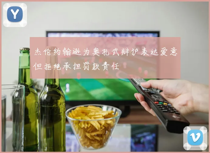 杰伦约翰逊为奥孔武辩护表达爱意但拒绝承担罚款责任