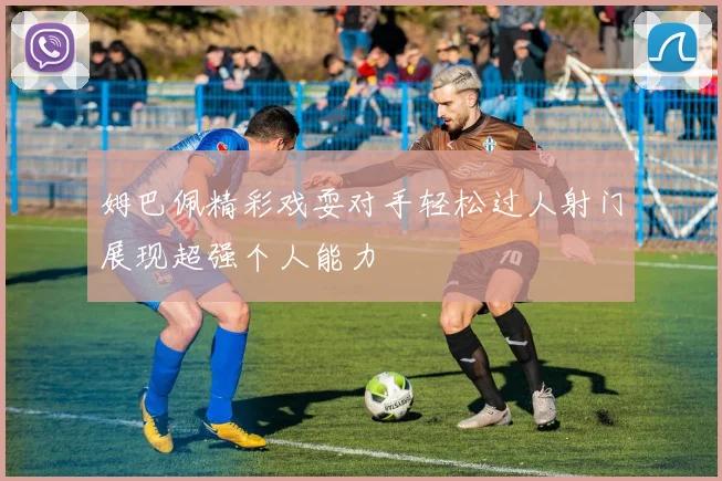 姆巴佩精彩戏耍对手轻松过人射门展现超强个人能力