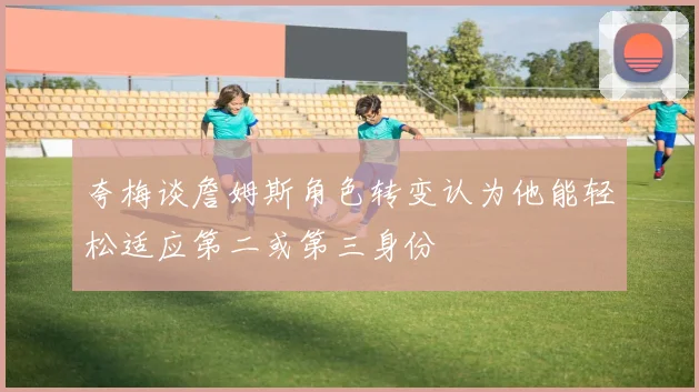 夸梅谈詹姆斯角色转变认为他能轻松适应第二或第三身份