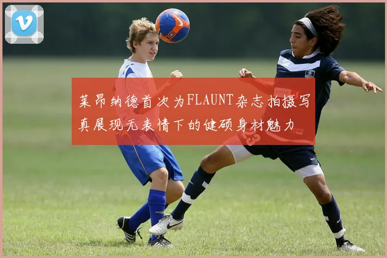 莱昂纳德首次为FLAUNT杂志拍摄写真展现无表情下的健硕身材魅力