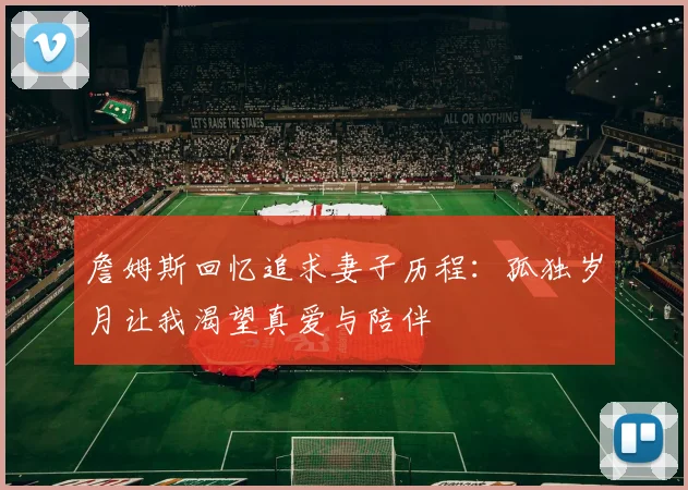 詹姆斯回忆追求妻子历程：孤独岁月让我渴望真爱与陪伴