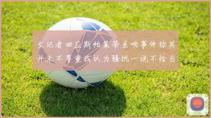 女记者回应斯帕莱蒂亲吻事件称其并未不尊重我认为骚扰一说不恰当
