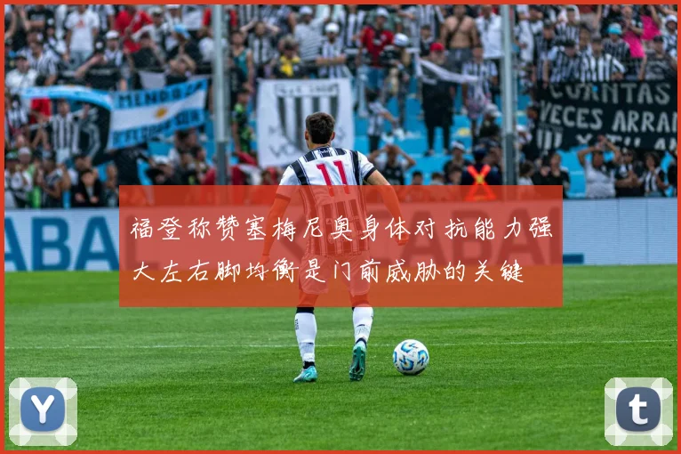 福登称赞塞梅尼奥身体对抗能力强大左右脚均衡是门前威胁的关键