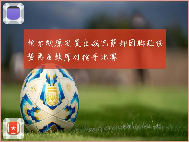 帕尔默原定复出战巴萨却因脚趾伤势再度缺席对枪手比赛