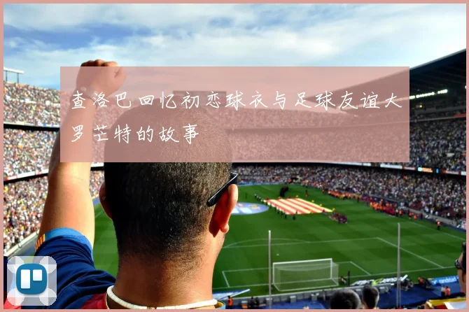 查洛巴回忆初恋球衣与足球友谊大罗芒特的故事