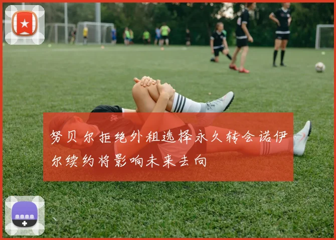 努贝尔拒绝外租选择永久转会诺伊尔续约将影响未来去向