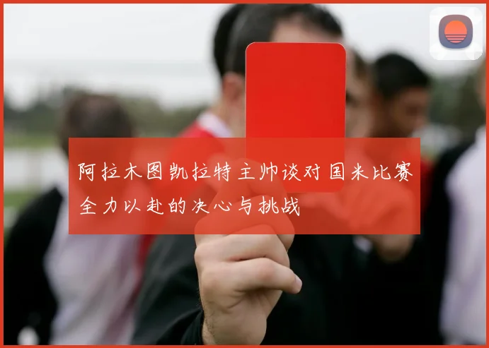 阿拉木图凯拉特主帅谈对国米比赛全力以赴的决心与挑战