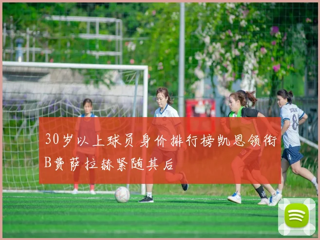 30岁以上球员身价排行榜凯恩领衔B费萨拉赫紧随其后