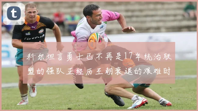 科尔坦言勇士已不再是17年统治联盟的强队正经历王朝衰退的艰难时刻