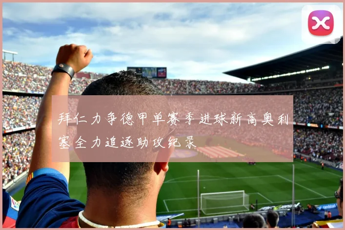 拜仁力争德甲单赛季进球新高奥利塞全力追逐助攻纪录