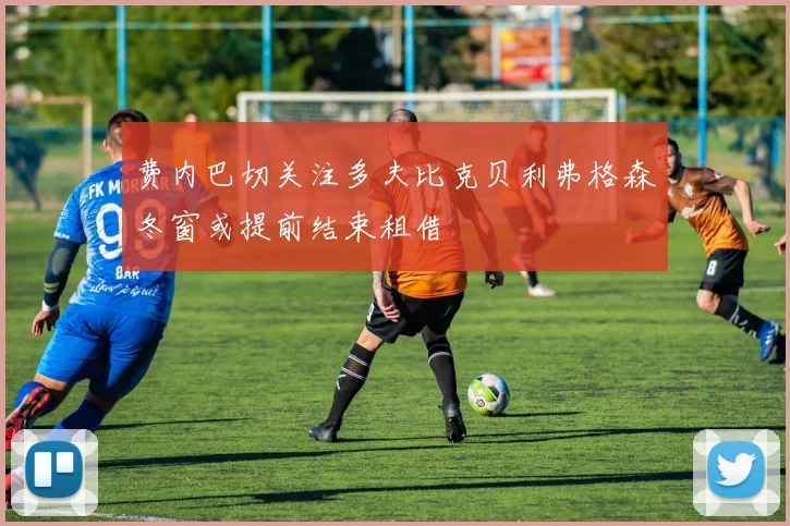 费内巴切关注多夫比克贝利弗格森冬窗或提前结束租借