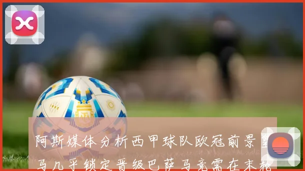 阿斯媒体分析西甲球队欧冠前景皇马几乎锁定晋级巴萨马竞需在末轮全胜