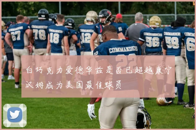 白巧克力爱德华兹是否已超越康宁汉姆成为美国最佳球员