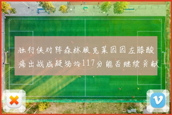 独行侠对阵森林狼克莱因因左膝酸痛出战成疑场均117分能否继续贡献