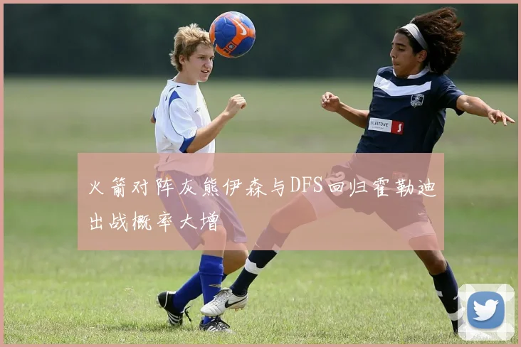 火箭对阵灰熊伊森与DFS回归霍勒迪出战概率大增
