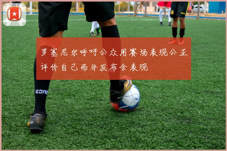 罗塞尼尔呼吁公众用赛场表现公正评价自己而非发布会表现