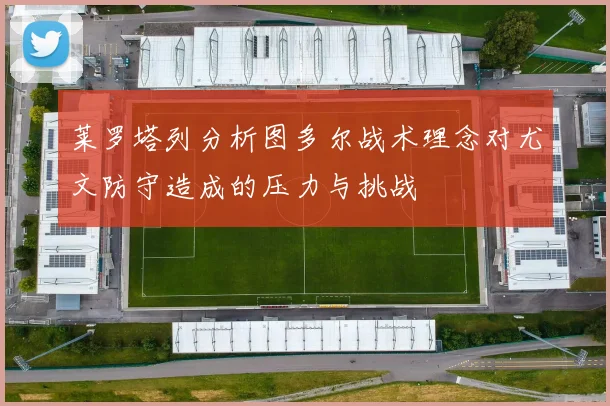 莱罗塔列分析图多尔战术理念对尤文防守造成的压力与挑战