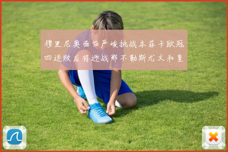 穆里尼奥面临严峻挑战本菲卡欧冠四连败后将迎战那不勒斯尤文和皇马