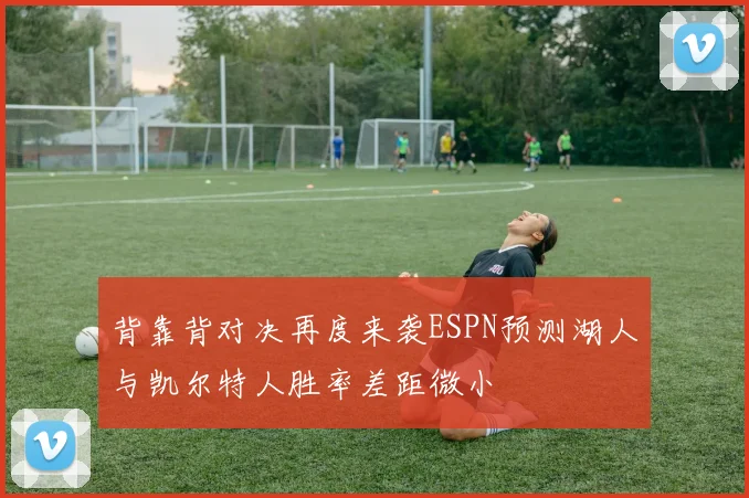 背靠背对决再度来袭ESPN预测湖人与凯尔特人胜率差距微小